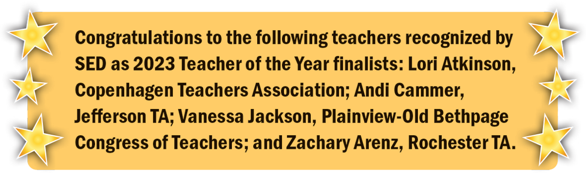 Congratulations to the following teachers recognized by SED as 2023 Teacher of the Year finalists: Lori Atkinson, Copenhagen Teachers Association; Andi Cammer, Jefferson TA; Vanessa Jackson, Plainview-Old Bethpage Congress of Teachers; and Zachary Arenz, Rochester TA. 