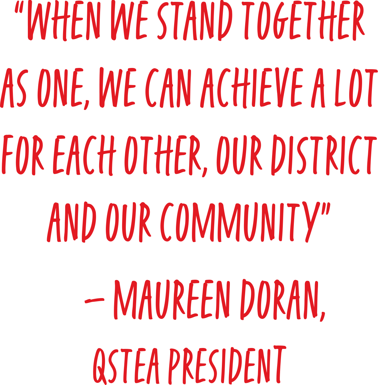 “when we stand together as one, we can achieve a lot for each other, our district and our community” – maureen doran, qstea president